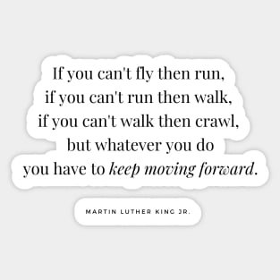 If you can't fly then run, if you can't run then walk, if you can't walk then crawl, but whatever you do you have to keep moving forward. Martin Luther King Jr. Quote Sticker
